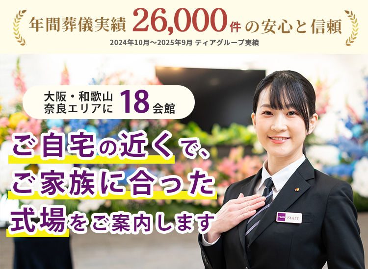 大阪・和歌山・奈良エリアに18会館。ご自宅の近くで、ご家族に合った式場をご案内します。年間葬儀実績26,000件(2024年10月〜2025年9月 ティアグループ実績)
