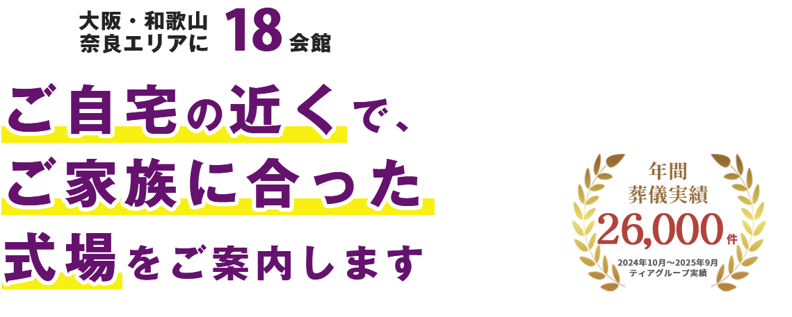 大阪・和歌山・奈良エリアに18会館。ご自宅の近くで、ご家族に合った式場をご案内します。年間葬儀実績26,000件(2024年10月〜2025年9月 ティアグループ実績)
